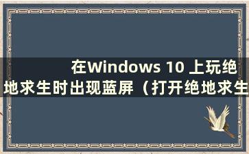 在Windows 10 上玩绝地求生时出现蓝屏（打开绝地求生时出现蓝屏）